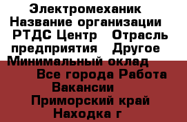 Электромеханик › Название организации ­ РТДС Центр › Отрасль предприятия ­ Другое › Минимальный оклад ­ 40 000 - Все города Работа » Вакансии   . Приморский край,Находка г.